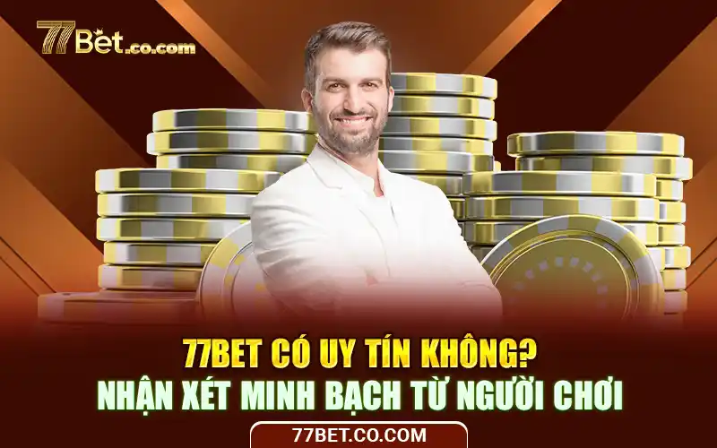 77Bet Có Uy Tín Không? Nhận Xét Minh Bạch Từ Người Chơi